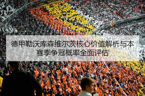 德甲勒沃库森维尔茨核心价值解析与本赛季争冠概率全面评估