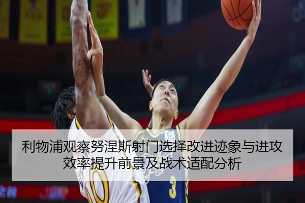 利物浦观察努涅斯射门选择改进迹象与进攻效率提升前景及战术适配分析（kaiyun）