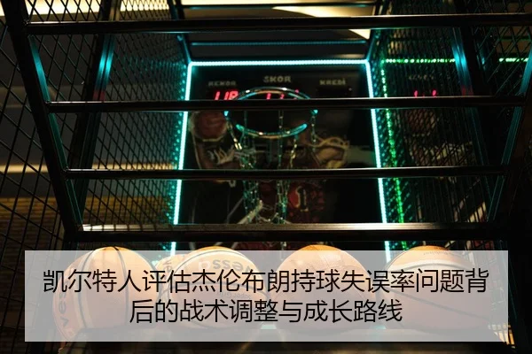 凯尔特人评估杰伦布朗持球失误率问题背后的战术调整与成长路线