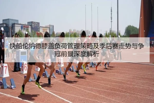 快船伦纳德膝盖负荷管理策略及季后赛走势与争冠前景深度解析